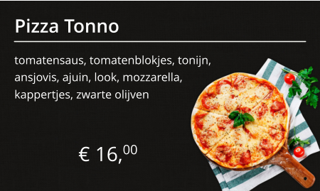 Pizza Tonno tomatensaus, tomatenblokjes, tonijn, ansjovis, ajuin, look, mozzarella,  € 16,00 kappertjes, zwarte olijven