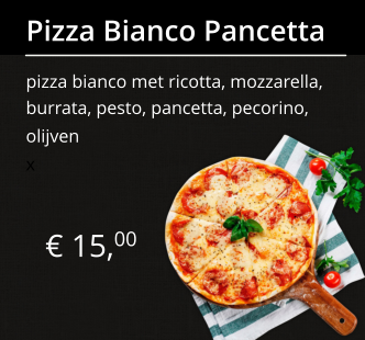 € 15,00 Pizza Bianco Pancetta pizza bianco met ricotta, mozzarella, burrata, pesto, pancetta, pecorino, olijven x
