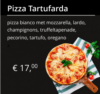 € 17,00 Pizza Tartufarda pizza bianco met mozzarella, lardo, champignons, truffeltapenade, pecorino, tartufo, oregano x