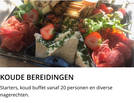 KOUDE BEREIDINGEN Starters, koud buffet vanaf 20 personen en diverse nagerechten.