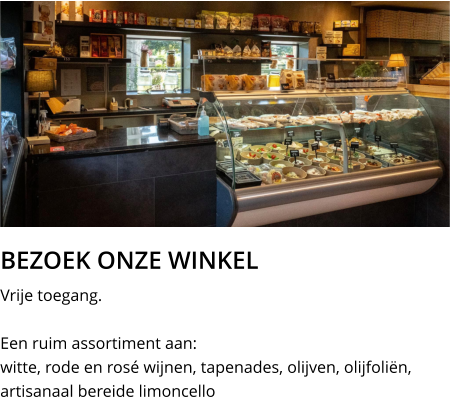 BEZOEK ONZE WINKEL Vrije toegang.  Een ruim assortiment aan: witte, rode en rosé wijnen, tapenades, olijven, olijfoliën, artisanaal bereide limoncello
