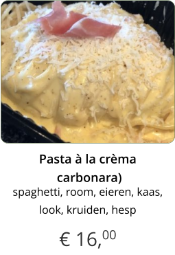 € 16,00 Pasta à la crèma carbonara) x spaghetti, room, eieren, kaas, look, kruiden, hesp